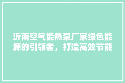 沂南空气能热泵厂家绿色能源的引领者，打造高效节能新生活 家具修理