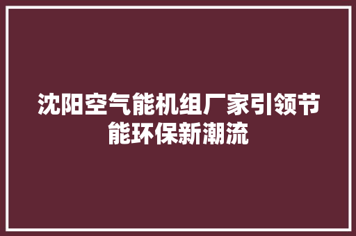 沈阳空气能机组厂家引领节能环保新潮流 热水器