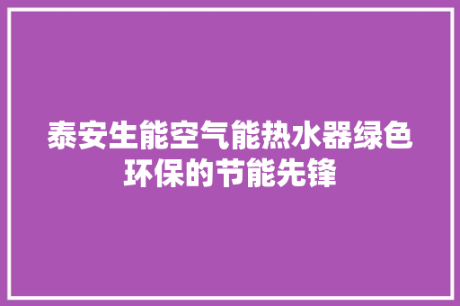 泰安生能空气能热水器绿色环保的节能先锋 家居维修