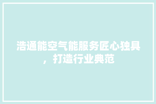 浩通能空气能服务匠心独具，打造行业典范 局部翻新