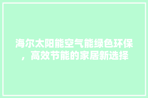 海尔太阳能空气能绿色环保，高效节能的家居新选择 家居维修