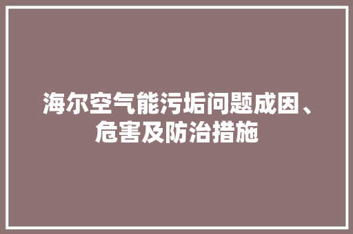 海尔空气能污垢问题成因、危害及防治措施 家电维护
