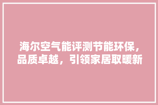 海尔空气能评测节能环保，品质卓越，引领家居取暖新风尚 清洁保养