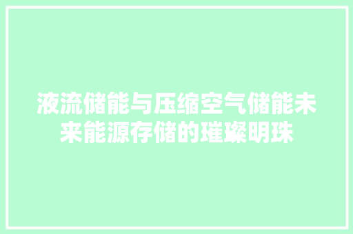 液流储能与压缩空气储能未来能源存储的璀璨明珠 翻新改色