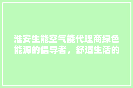 淮安生能空气能代理商绿色能源的倡导者，舒适生活的推动者 清洁保养