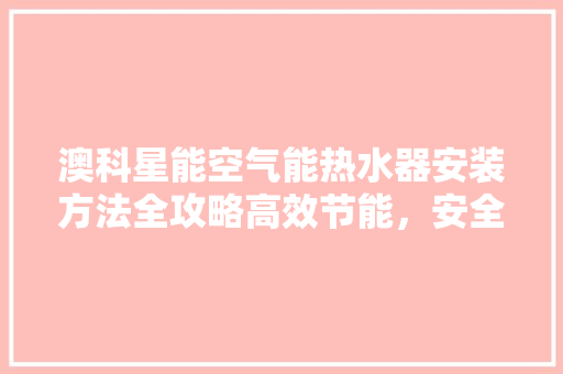澳科星能空气能热水器安装方法全攻略高效节能，安全可靠 贴膜