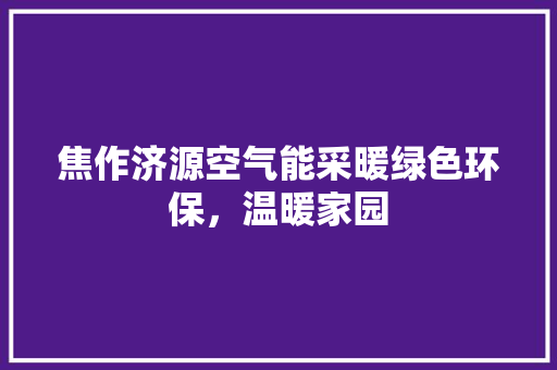 焦作济源空气能采暖绿色环保，温暖家园 装修设计