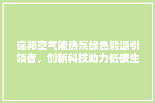瑞邦空气能热泵绿色能源引领者，创新科技助力低碳生活 局部翻新
