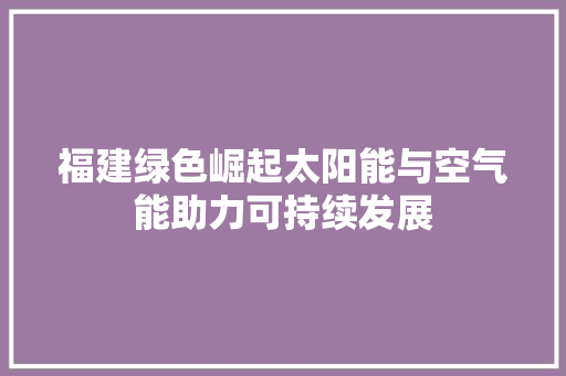 福建绿色崛起太阳能与空气能助力可持续发展 龙头管件