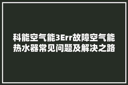 科能空气能3Err故障空气能热水器常见问题及解决之路 冰箱