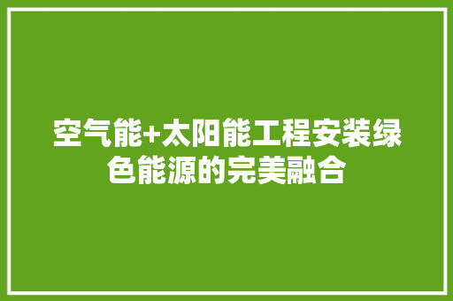 空气能+太阳能工程安装绿色能源的完美融合 家居维修