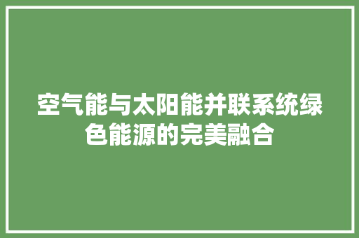 空气能与太阳能并联系统绿色能源的完美融合 家具修理