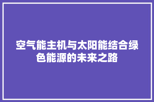 空气能主机与太阳能结合绿色能源的未来之路 水电维修