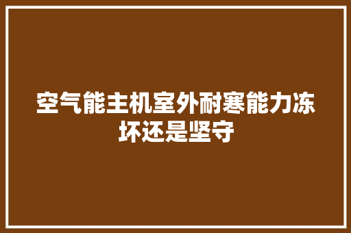空气能主机室外耐寒能力冻坏还是坚守 洁具维修