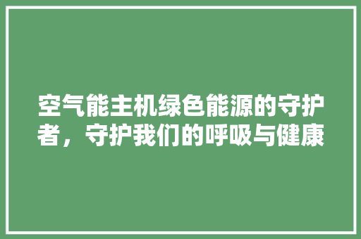 空气能主机绿色能源的守护者，守护我们的呼吸与健康 清洁保养
