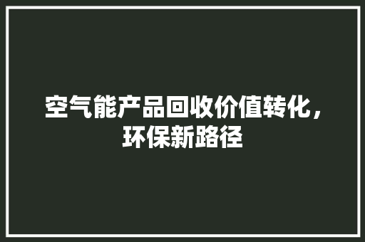 空气能产品回收价值转化，环保新路径 装修设计