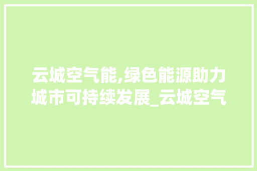 云城空气能,绿色能源助力城市可持续发展_云城空气能 云城空气能,绿色能源助力城市可持续发展_云城空气能 家具修理