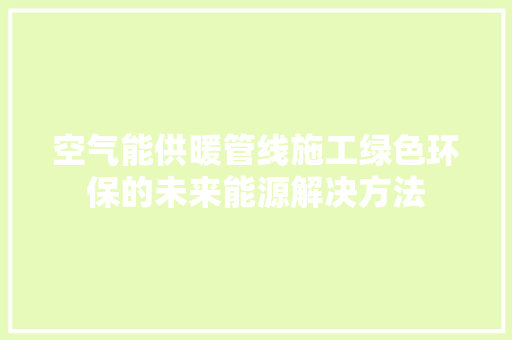 空气能供暖管线施工绿色环保的未来能源解决方法 家居维修