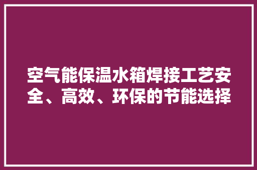 空气能保温水箱焊接工艺安全、高效、环保的节能选择 热水器