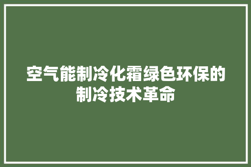 空气能制冷化霜绿色环保的制冷技术革命 贴膜