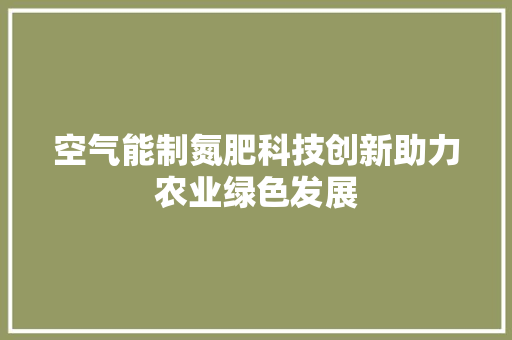 空气能制氮肥科技创新助力农业绿色发展 家具修理