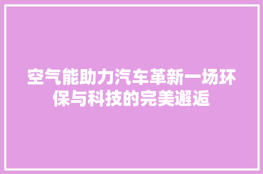 空气能助力汽车革新一场环保与科技的完美邂逅 翻新改色