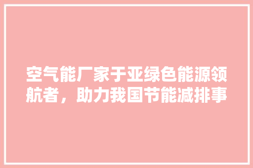 空气能厂家于亚绿色能源领航者，助力我国节能减排事业 空调