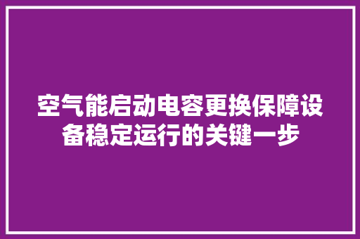 空气能启动电容更换保障设备稳定运行的关键一步 局部翻新