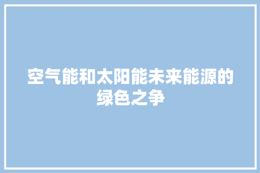 空气能和太阳能未来能源的绿色之争 局部翻新