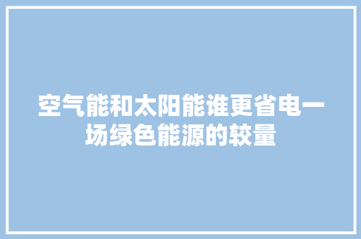 空气能和太阳能谁更省电一场绿色能源的较量 灯具安装