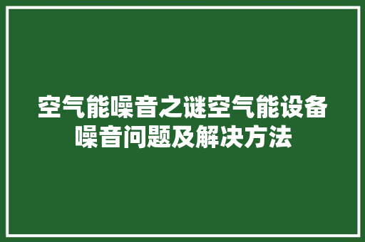 空气能噪音之谜空气能设备噪音问题及解决方法 空调 空气能噪音之谜空气能设备噪音问题及解决方法 空调