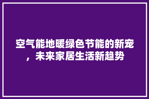 空气能地暖绿色节能的新宠，未来家居生活新趋势 贴膜