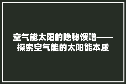 空气能太阳的隐秘馈赠——探索空气能的太阳能本质 家居维修