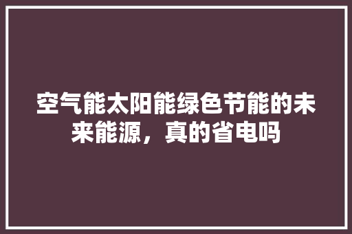 空气能太阳能绿色节能的未来能源，真的省电吗 家具修理
