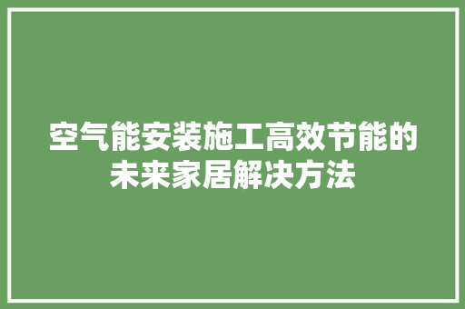 空气能安装施工高效节能的未来家居解决方法 清洁保养