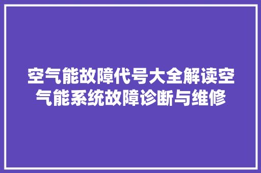 空气能故障代号大全解读空气能系统故障诊断与维修 水电维修