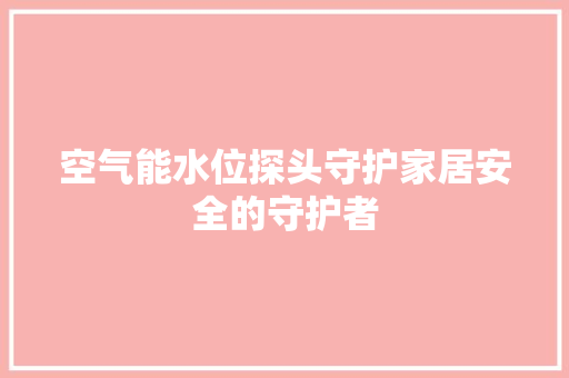 空气能水位探头守护家居安全的守护者 翻新改色