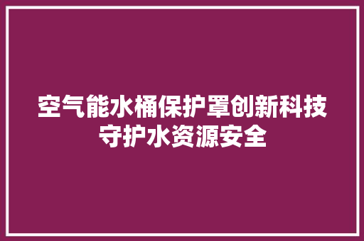 空气能水桶保护罩创新科技守护水资源安全 空调