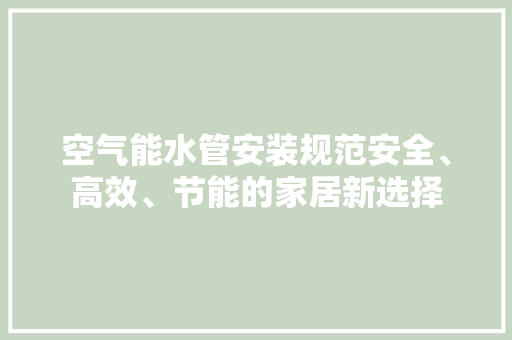 空气能水管安装规范安全、高效、节能的家居新选择 家电维护