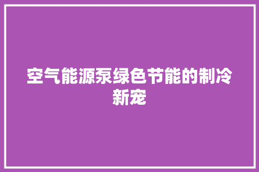 空气能源泵绿色节能的制冷新宠 家电维护