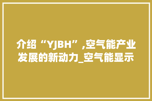 介绍“YJBH”,空气能产业发展的新动力_空气能显示YJBH 介绍“YJBH”,空气能产业发展的新动力_空气能显示YJBH 冰箱