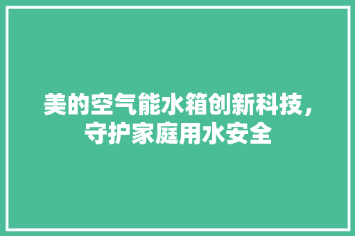 美的空气能水箱创新科技，守护家庭用水安全 热水器