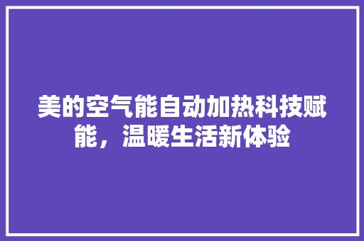 美的空气能自动加热科技赋能，温暖生活新体验 家电维护