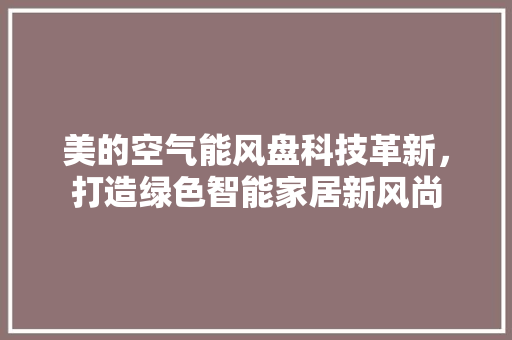 美的空气能风盘科技革新，打造绿色智能家居新风尚 空调