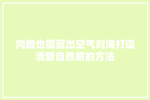 肉脸也能剪出空气刘海打造清新自然感的方法 龙头管件