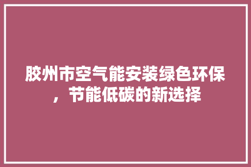 胶州市空气能安装绿色环保，节能低碳的新选择 热水器