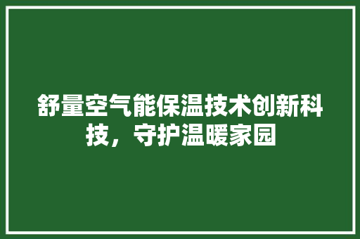舒量空气能保温技术创新科技，守护温暖家园 空调