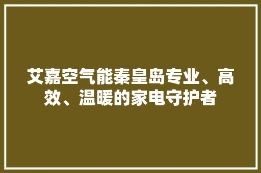 艾嘉空气能秦皇岛专业、高效、温暖的家电守护者 家居维修