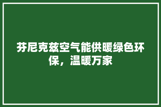芬尼克兹空气能供暖绿色环保，温暖万家 装修设计