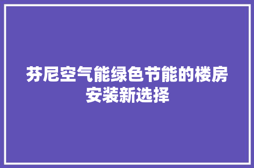 芬尼空气能绿色节能的楼房安装新选择 家具修理